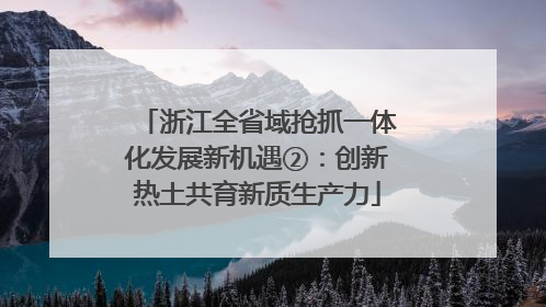 浙江全省域抢抓一体化发展新机遇②：创新热土共育新质生产力