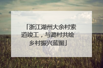 浙江湖州大余村索道竣工，与潞村共绘乡村振兴蓝图