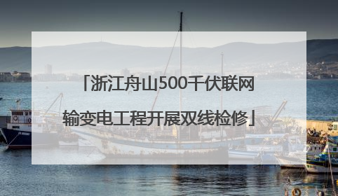 浙江舟山500千伏联网输变电工程开展双线检修