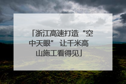 浙江高速打造“空中天眼” 让千米高山施工看得见