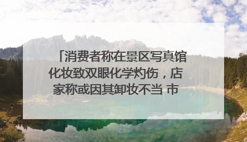 消费者称在景区写真馆化妆致双眼化学灼伤，店家称或因其卸妆不当 市场监管部门介入