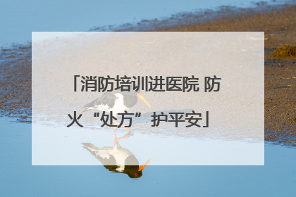 消防培训进医院 防火“处方”护平安