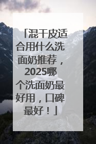 混干皮适合用什么洗面奶推荐，2025哪个洗面奶最好用，口碑最好！