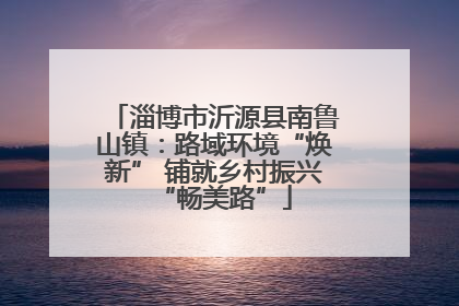 淄博市沂源县南鲁山镇：路域环境“焕新” 铺就乡村振兴“畅美路”