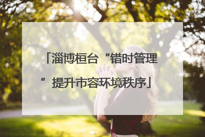 淄博桓台“错时管理”提升市容环境秩序