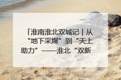 淮南淮北双城记｜从“地下采煤”到“天上助力”——淮北“双新”产业突围记