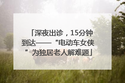 深夜出诊，15分钟到达——“电动车女侠”为独居老人解难题