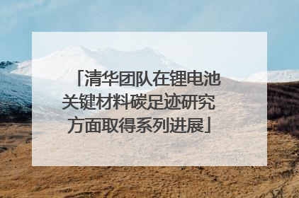 清华团队在锂电池关键材料碳足迹研究方面取得系列进展