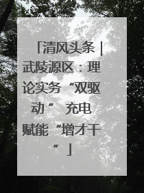 清风头条｜武陵源区：理论实务“双驱动 ” 充电赋能“增才干”