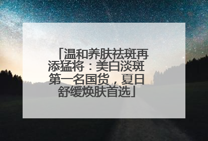 温和养肤祛斑再添猛将：美白淡斑第一名国货，夏日舒缓焕肤首选