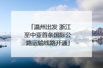 温州出发 浙江至中亚首条国际公路运输线路开通