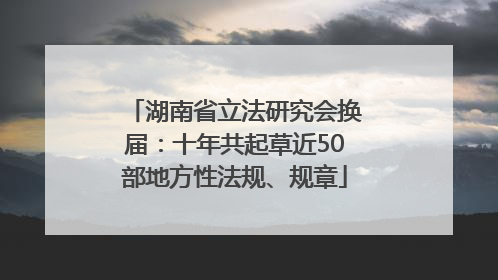 湖南省立法研究会换届：十年共起草近50部地方性法规、规章