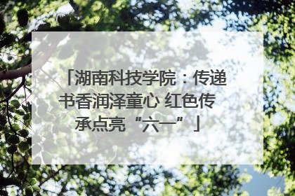 湖南科技学院：传递书香润泽童心 红色传承点亮“六一”