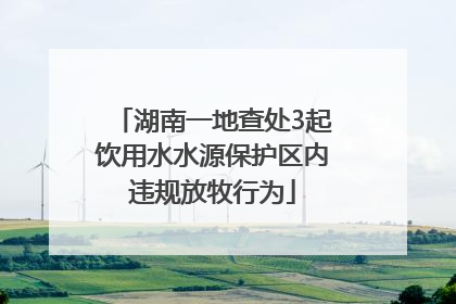 湖南一地查处3起饮用水水源保护区内违规放牧行为
