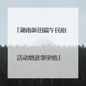 湖南新田端午民俗活动增进邻里情