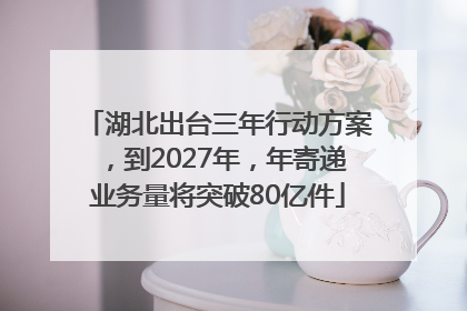 湖北出台三年行动方案，到2027年，年寄递业务量将突破80亿件