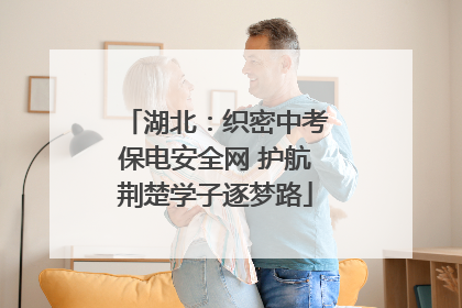 湖北：织密中考保电安全网 护航荆楚学子逐梦路