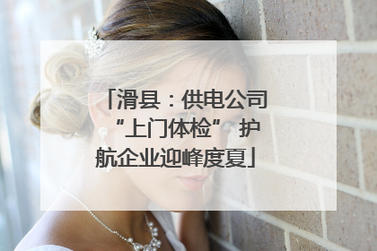 滑县：供电公司“上门体检” 护航企业迎峰度夏