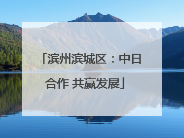 滨州滨城区：中日合作 共赢发展