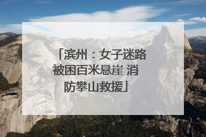 滨州：女子迷路被困百米悬崖 消防攀山救援