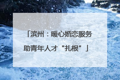 滨州：暖心婚恋服务助青年人才“扎根”