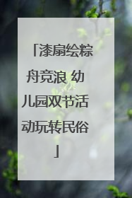 漆扇绘粽舟竞浪 幼儿园双节活动玩转民俗