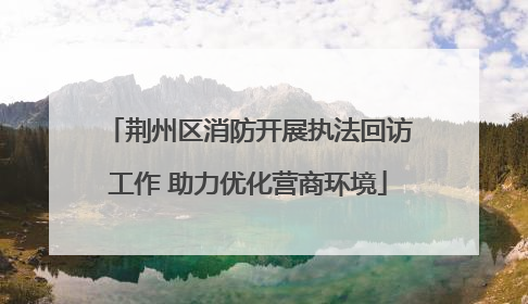 荆州区消防开展执法回访工作 助力优化营商环境