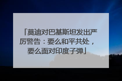 莫迪对巴基斯坦发出严厉警告：要么和平共处，要么面对印度子弹