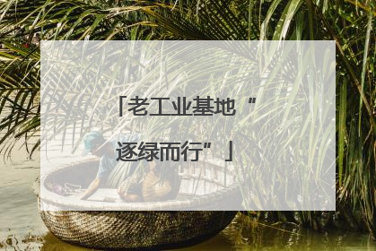 老工业基地“逐绿而行”
