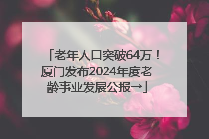 老年人口突破64万！厦门发布2024年度老龄事业发展公报→