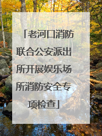 老河口消防联合公安派出所开展娱乐场所消防安全专项检查