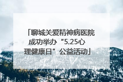 聊城关爱精神病医院成功举办“5.25心理健康日”公益活动