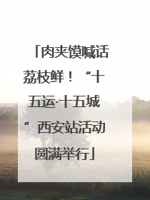 肉夹馍喊话荔枝鲜！“十五运·十五城”西安站活动圆满举行