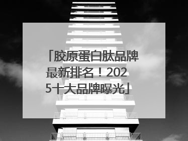 胶原蛋白肽品牌最新排名！2025十大品牌曝光