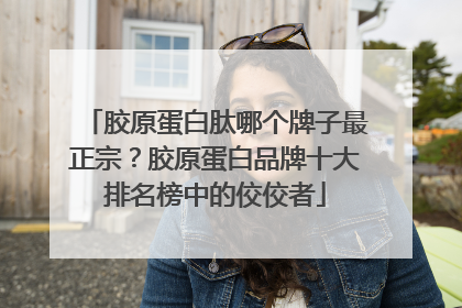 胶原蛋白肽哪个牌子最正宗？胶原蛋白品牌十大排名榜中的佼佼者