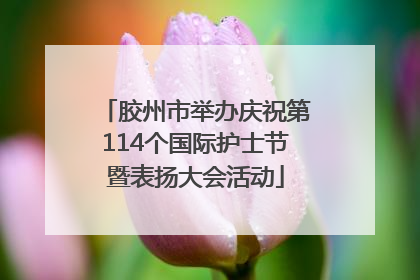 胶州市举办庆祝第114个国际护士节暨表扬大会活动