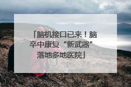 脑机接口已来！脑卒中康复“新武器”落地多地医院