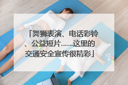 舞狮表演、电话彩铃、公益短片……这里的交通安全宣传很精彩