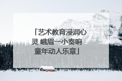 艺术教育浸润心灵 峨眉一小奏响童年动人乐章