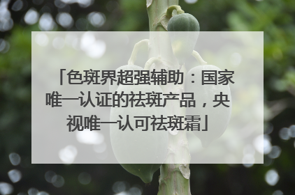 色斑界超强辅助：国家唯一认证的祛斑产品，央视唯一认可祛斑霜