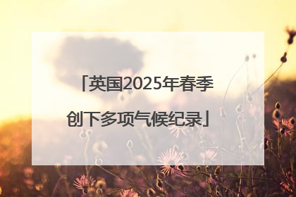 英国2025年春季创下多项气候纪录