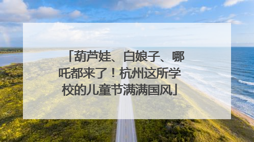 葫芦娃、白娘子、哪吒都来了！杭州这所学校的儿童节满满国风