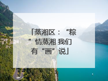 蒸湘区：“粽”情蒸湘 我们有“画”说