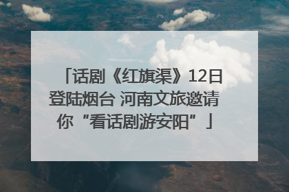 话剧《红旗渠》12日登陆烟台 河南文旅邀请你“看话剧游安阳”