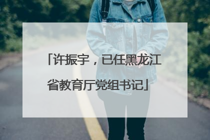 许振宇，已任黑龙江省教育厅党组书记
