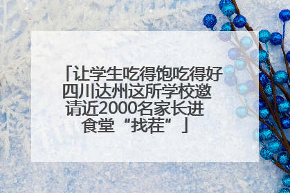 让学生吃得饱吃得好 四川达州这所学校邀请近2000名家长进食堂“找茬”