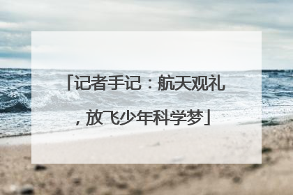 记者手记:航天观礼,放飞少年科学梦
