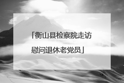 衡山县检察院走访慰问退休老党员