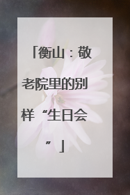 衡山：敬老院里的别样“生日会”