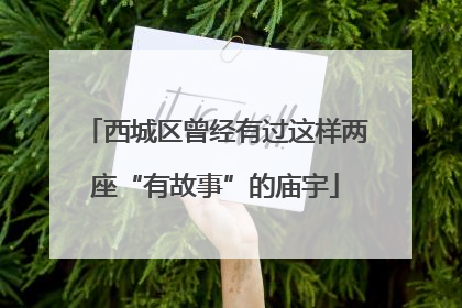 西城区曾经有过这样两座“有故事”的庙宇